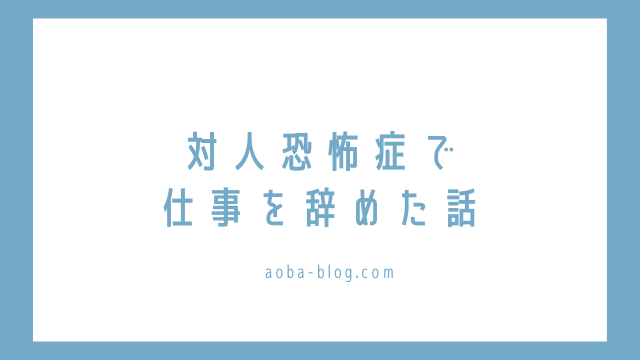 対人恐怖症で仕事を辞めた話 在宅勤務がおすすめ アオバログ